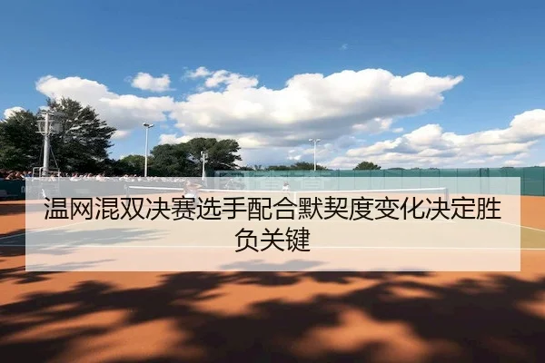 温网混双决赛选手配合默契度变化决定胜负关键